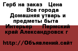 Герб на заказ › Цена ­ 5 000 - Все города Домашняя утварь и предметы быта » Интерьер   . Пермский край,Александровск г.